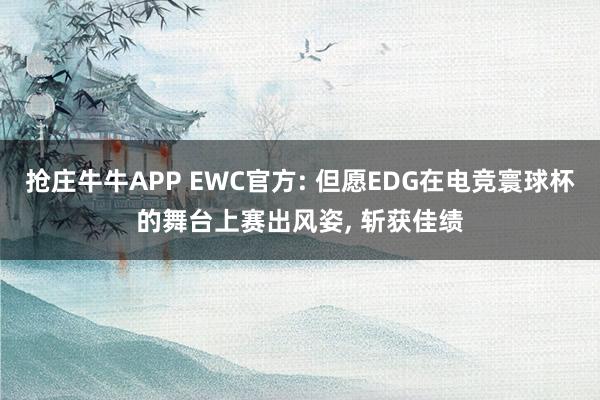 抢庄牛牛APP EWC官方: 但愿EDG在电竞寰球杯的舞台上赛出风姿， 斩获佳绩