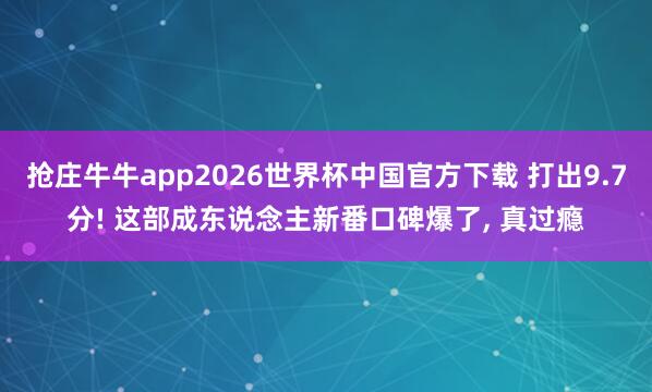 抢庄牛牛app2026世界杯中国官方下载 打出9.7分! 这部成东说念主新番口碑爆了， 真过瘾