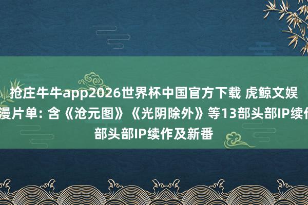 抢庄牛牛app2026世界杯中国官方下载 虎鲸文娱2026动漫片单: 含《沧元图》《光阴除外》等13部头部IP续作及新番