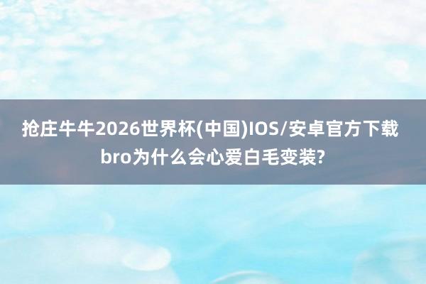 抢庄牛牛2026世界杯(中国)IOS/安卓官方下载 bro为什么会心爱白毛变装?