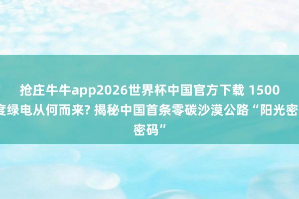 抢庄牛牛app2026世界杯中国官方下载 1500万度绿电从何而来? 揭秘中国首条零碳沙漠公路“阳光密码”