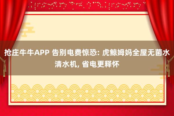 抢庄牛牛APP 告别电费惊恐: 虎鲸姆妈全屋无菌水清水机， 省电更释怀