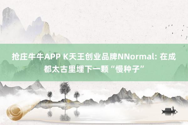 抢庄牛牛APP K天王创业品牌NNormal: 在成都太古里埋下一颗“慢种子”