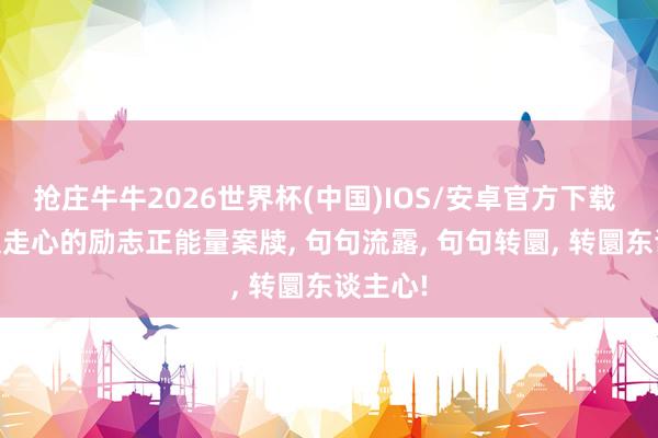 抢庄牛牛2026世界杯(中国)IOS/安卓官方下载 19句超走心的励志正能量案牍， 句句流露， 句句转圜， 转圜东谈主心!