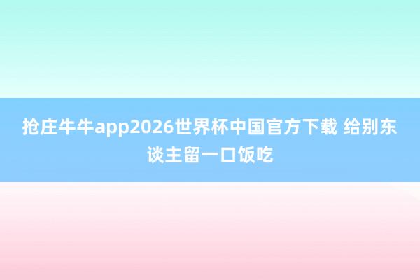 抢庄牛牛app2026世界杯中国官方下载 给别东谈主留一口饭吃