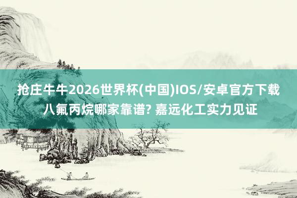 抢庄牛牛2026世界杯(中国)IOS/安卓官方下载 八氟丙烷哪家靠谱? 嘉远化工实力见证