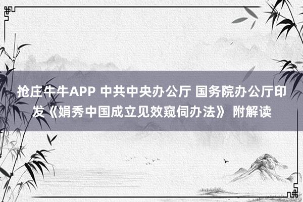 抢庄牛牛APP 中共中央办公厅 国务院办公厅印发《娟秀中国成立见效窥伺办法》 附解读
