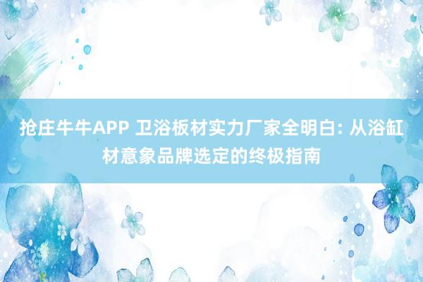 抢庄牛牛APP 卫浴板材实力厂家全明白: 从浴缸材意象品牌选定的终极指南