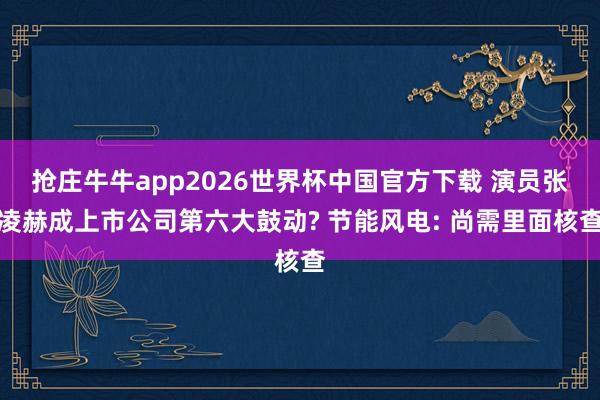 抢庄牛牛app2026世界杯中国官方下载 演员张凌赫成上市公司第六大鼓动? 节能风电: 尚需里面核查