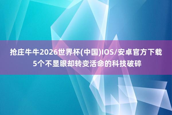 抢庄牛牛2026世界杯(中国)IOS/安卓官方下载 5个不显眼却转变活命的科技破碎