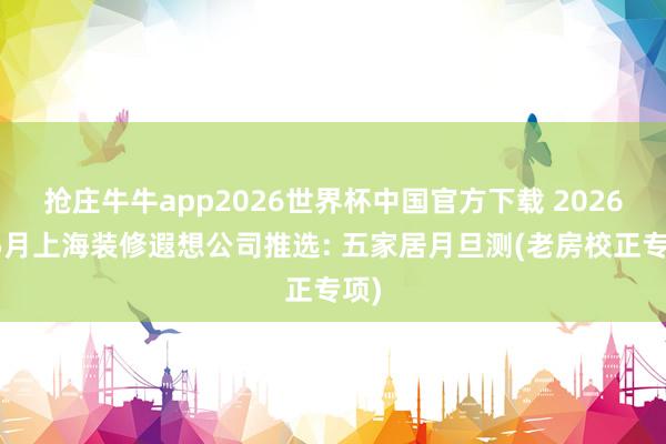 抢庄牛牛app2026世界杯中国官方下载 2026年5月上海装修遐想公司推选: 五家居月旦测(老房校正专项)