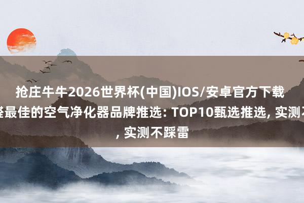 抢庄牛牛2026世界杯(中国)IOS/安卓官方下载 除甲醛最佳的空气净化器品牌推选: TOP10甄选推选， 实测不踩雷