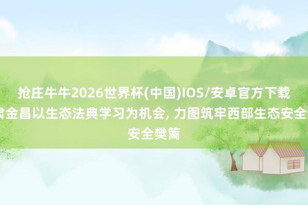 抢庄牛牛2026世界杯(中国)IOS/安卓官方下载 甘肃金昌以生态法典学习为机会， 力图筑牢西部生态安全樊篱