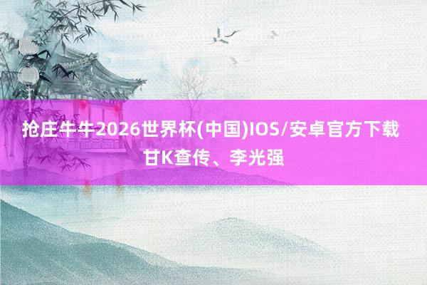 抢庄牛牛2026世界杯(中国)IOS/安卓官方下载 甘K查传、李光强