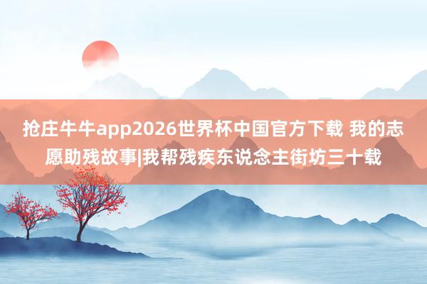 抢庄牛牛app2026世界杯中国官方下载 我的志愿助残故事|我帮残疾东说念主街坊三十载