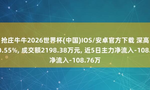 抢庄牛牛2026世界杯(中国)IOS/安卓官方下载 深高速涨0.55%， 成交额2198.38万元， 近5日主力净流入-108.76万