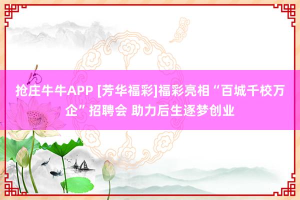 抢庄牛牛APP [芳华福彩]福彩亮相“百城千校万企”招聘会 助力后生逐梦创业