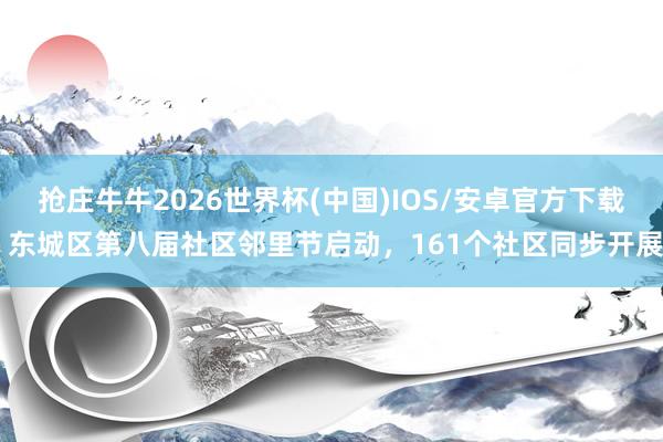 抢庄牛牛2026世界杯(中国)IOS/安卓官方下载 东城区第八届社区邻里节启动，161个社区同步开展