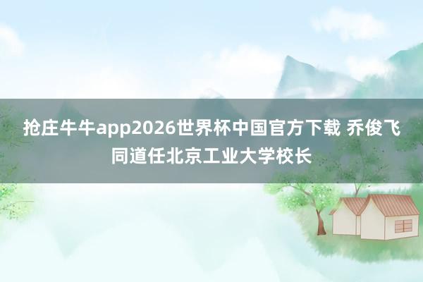 抢庄牛牛app2026世界杯中国官方下载 乔俊飞同道任北京工业大学校长