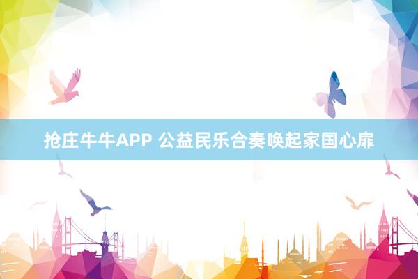 抢庄牛牛APP 公益民乐合奏唤起家国心扉