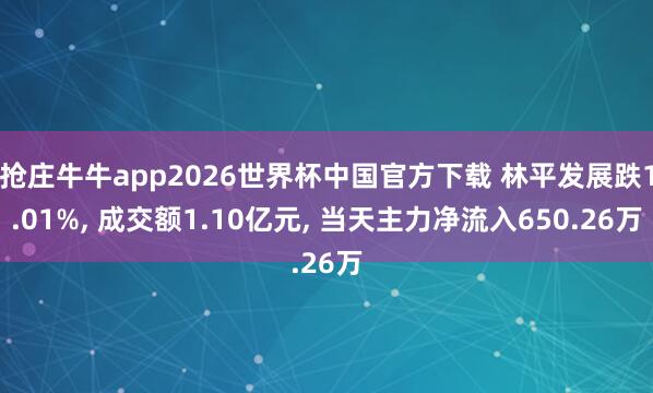 抢庄牛牛app2026世界杯中国官方下载 林平发展跌1.01%， 成交额1.10亿元， 当天主力净流入650.26万