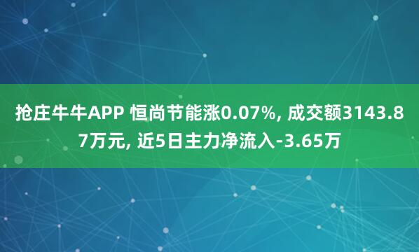 抢庄牛牛APP 恒尚节能涨0.07%， 成交额3143.87万元， 近5日主力净流入-3.65万