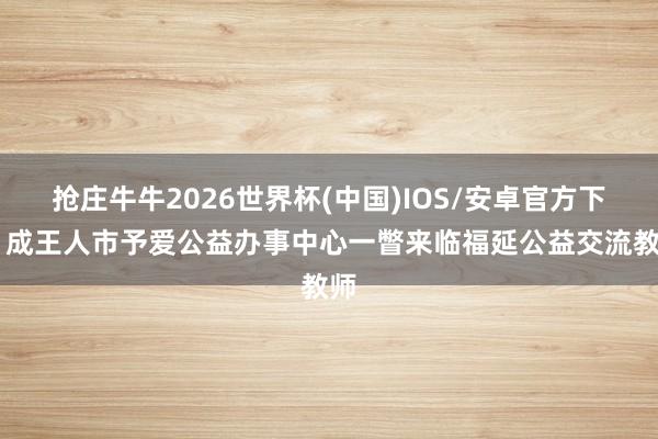 抢庄牛牛2026世界杯(中国)IOS/安卓官方下载 成王人市予爱公益办事中心一瞥来临福延公益交流教师