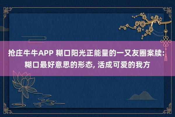 抢庄牛牛APP 糊口阳光正能量的一又友圈案牍: 糊口最好意思的形态， 活成可爱的我方