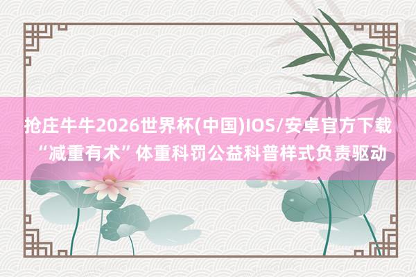 抢庄牛牛2026世界杯(中国)IOS/安卓官方下载 “减重有术”体重科罚公益科普样式负责驱动