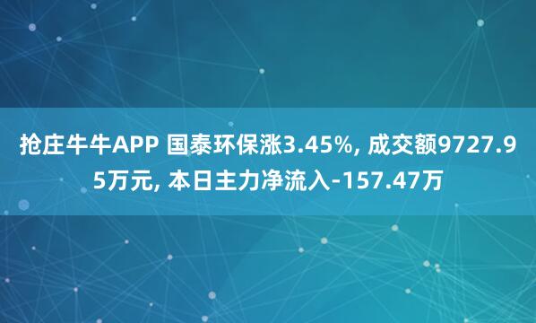 抢庄牛牛APP 国泰环保涨3.45%， 成交额9727.95万元， 本日主力净流入-157.47万