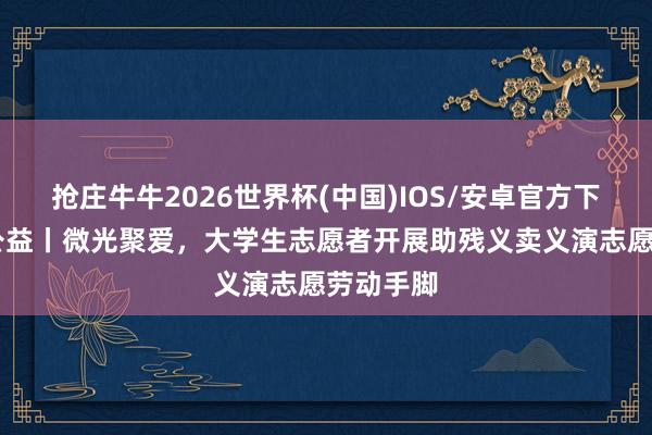抢庄牛牛2026世界杯(中国)IOS/安卓官方下载 壹点公益丨微光聚爱，大学生志愿者开展助残义卖义演志愿劳动手脚