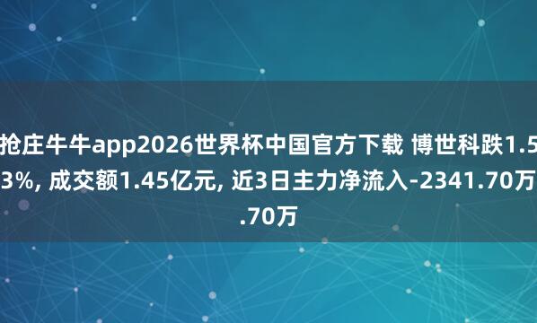 抢庄牛牛app2026世界杯中国官方下载 博世科跌1.53%， 成交额1.45亿元， 近3日主力净流入-2341.70万