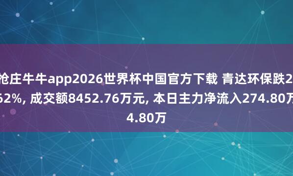 抢庄牛牛app2026世界杯中国官方下载 青达环保跌2.62%， 成交额8452.76万元， 本日主力净流入274.80万
