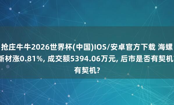 抢庄牛牛2026世界杯(中国)IOS/安卓官方下载 海螺新材涨0.81%， 成交额5394.06万元， 后市是否有契机?