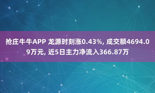 抢庄牛牛APP 龙源时刻涨0.43%， 成交额4694.09万元， 近5日主力净流入366.87万