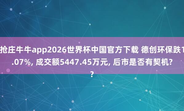 抢庄牛牛app2026世界杯中国官方下载 德创环保跌1.07%， 成交额5447.45万元， 后市是否有契机?