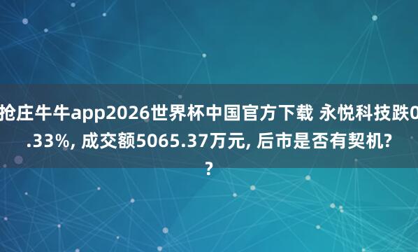 抢庄牛牛app2026世界杯中国官方下载 永悦科技跌0.33%， 成交额5065.37万元， 后市是否有契机?