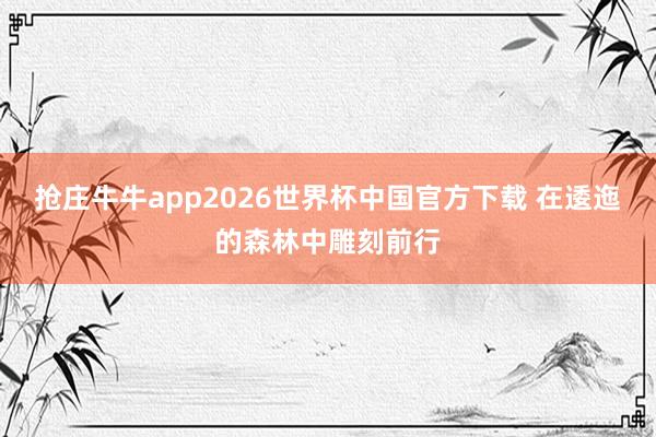 抢庄牛牛app2026世界杯中国官方下载 在逶迤的森林中雕刻前行