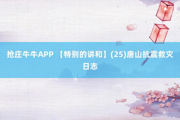 抢庄牛牛APP 【特别的讲和】(25)唐山抗震救灾日志
