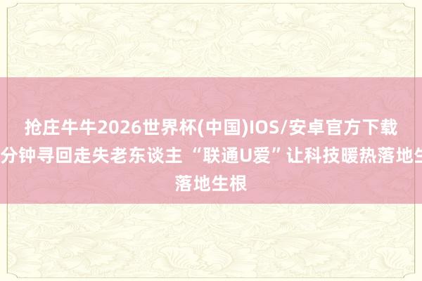 抢庄牛牛2026世界杯(中国)IOS/安卓官方下载 20分钟寻回走失老东谈主 “联通U爱”让科技暖热落地生根