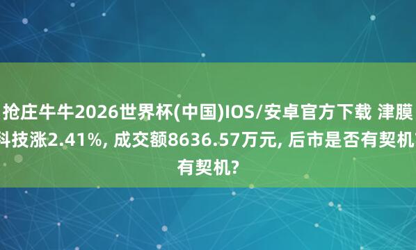 抢庄牛牛2026世界杯(中国)IOS/安卓官方下载 津膜科技涨2.41%， 成交额8636.57万元， 后市是否有契机?