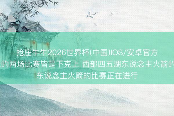 抢庄牛牛2026世界杯(中国)IOS/安卓官方下载 今天为止的两场比赛皆是下克上 西部四五湖东说念主火箭的比赛正在进行
