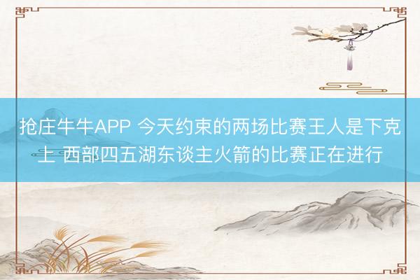抢庄牛牛APP 今天约束的两场比赛王人是下克上 西部四五湖东谈主火箭的比赛正在进行