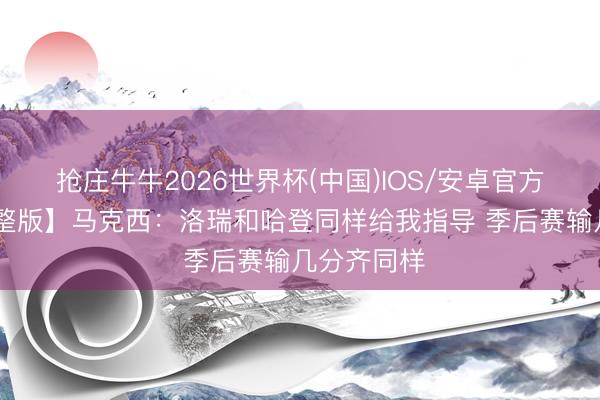 抢庄牛牛2026世界杯(中国)IOS/安卓官方下载 【完整版】马克西:洛瑞和哈登同样给我指导 季后赛输几分齐同样