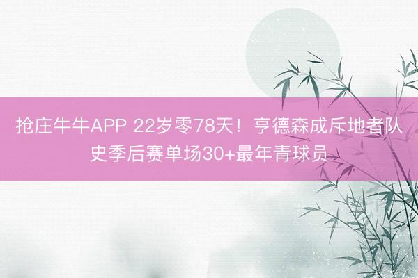 抢庄牛牛APP 22岁零78天！亨德森成斥地者队史季后赛单场30+最年青球员