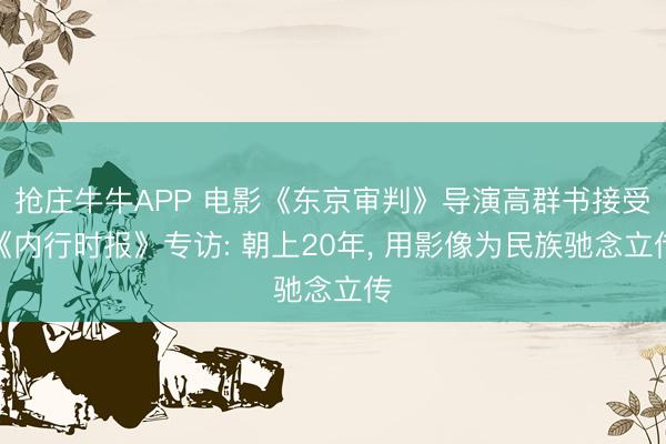 抢庄牛牛APP 电影《东京审判》导演高群书接受《内行时报》专访: 朝上20年, 用影像为民族驰念立传