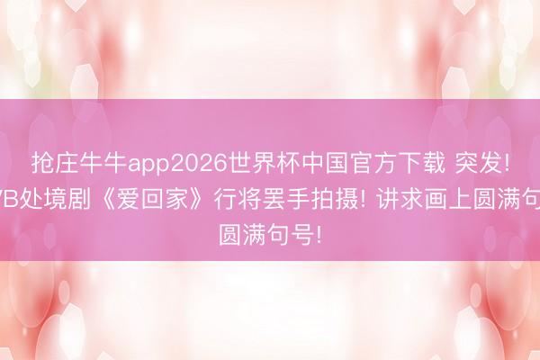 抢庄牛牛app2026世界杯中国官方下载 突发! TVB处境剧《爱回家》行将罢手拍摄! 讲求画上圆满句号!