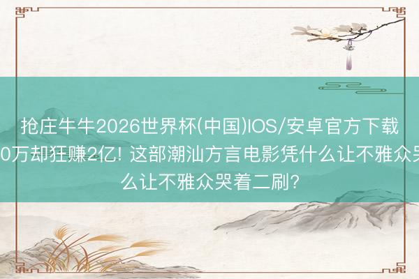 抢庄牛牛2026世界杯(中国)IOS/安卓官方下载 老本1400万却狂赚2亿! 这部潮汕方言电影凭什么让不雅众哭着二刷?