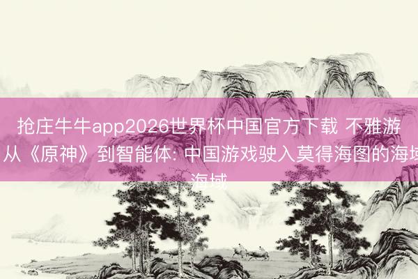 抢庄牛牛app2026世界杯中国官方下载 不雅游: 从《原神》到智能体: 中国游戏驶入莫得海图的海域