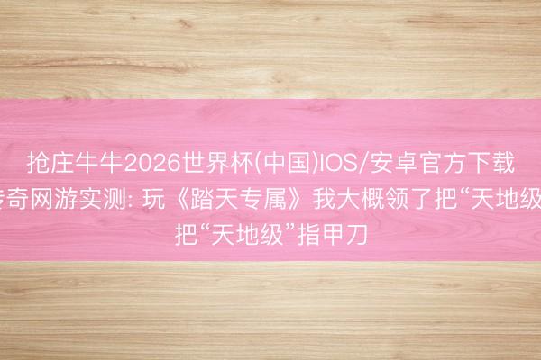 抢庄牛牛2026世界杯(中国)IOS/安卓官方下载 2026传奇网游实测: 玩《踏天专属》我大概领了把“天地级”指甲刀